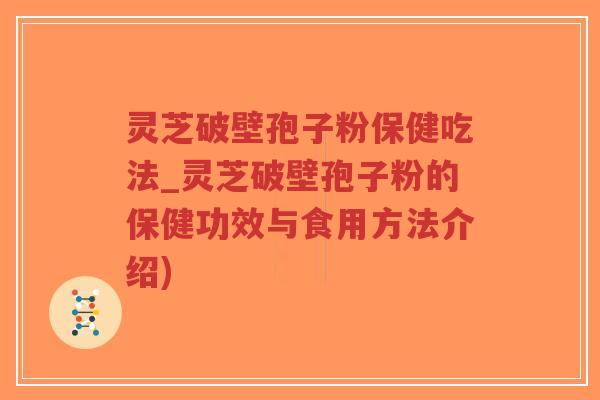 灵芝破壁孢子粉保健吃法_灵芝破壁孢子粉的保健功效与食用方法介绍)
