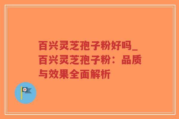 百兴灵芝孢子粉好吗_百兴灵芝孢子粉：品质与效果全面解析