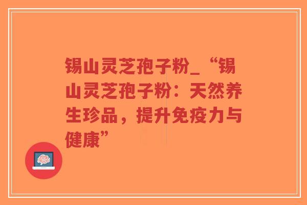锡山灵芝孢子粉_“锡山灵芝孢子粉：天然养生珍品，提升免疫力与健康”