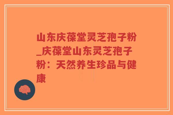 山东庆葆堂灵芝孢子粉_庆葆堂山东灵芝孢子粉:天然养生珍品与健康 山东庆葆堂灵芝孢子粉_庆葆堂山东灵芝孢子粉:天然养生珍品与健康