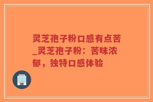 灵芝孢子粉口感有点苦_灵芝孢子粉:苦味浓郁,独特口感体验