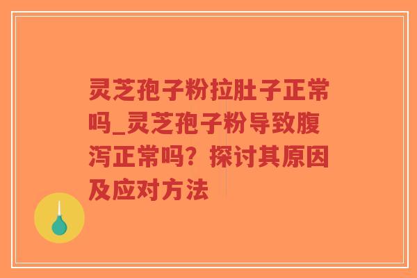 灵芝孢子粉拉肚子正常吗_灵芝孢子粉导致腹泻正常吗？探讨其原因及应对方法
