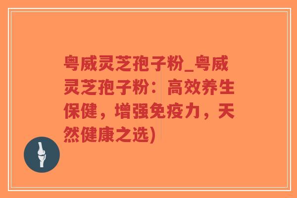 粤威灵芝孢子粉_粤威灵芝孢子粉:高效养生保健,增强免疫力,天然健康之选) 粤威灵芝孢子粉_粤威灵芝孢子粉:高效养生保健,增强免疫力,天然健康之选)