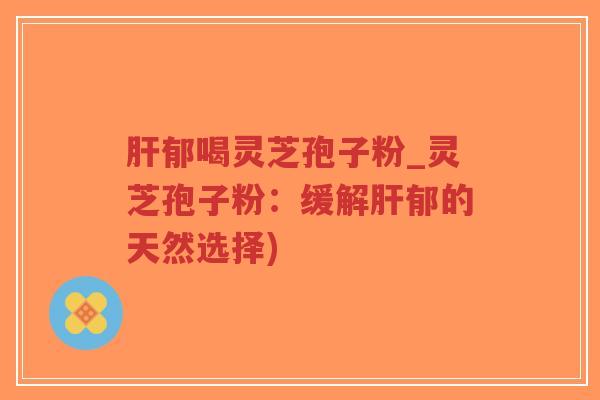 肝郁喝灵芝孢子粉_灵芝孢子粉：缓解肝郁的天然选择)