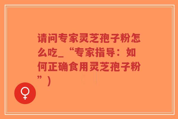 请问专家灵芝孢子粉怎么吃_“专家指导：如何正确食用灵芝孢子粉”)