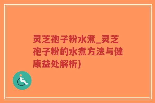 灵芝孢子粉水煮_灵芝孢子粉的水煮方法与健康益处解析) 灵芝孢子粉水煮_灵芝孢子粉的水煮方法与健康益处解析)