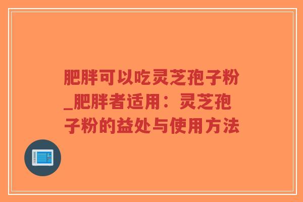 可以吃灵芝孢子粉_者适用:灵芝孢子粉的益处与使用方法 可以吃灵芝孢子粉_者适用:灵芝孢子粉的益处与使用方法