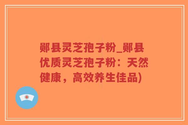郧县灵芝孢子粉_郧县优质灵芝孢子粉：天然健康，高效养生佳品)