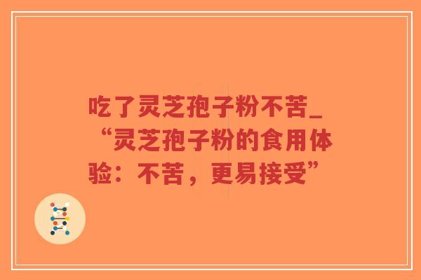 吃了灵芝孢子粉不苦_“灵芝孢子粉的食用体验：不苦，更易接受”