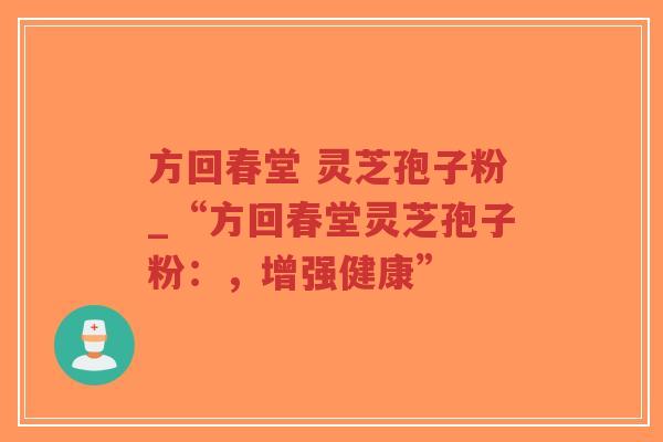 方回春堂 灵芝孢子粉_“方回春堂灵芝孢子粉：，增强健康”