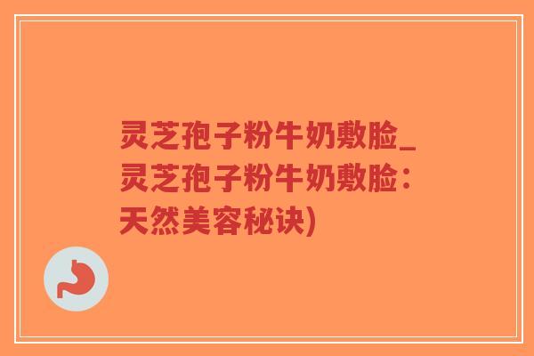 灵芝孢子粉牛奶敷脸_灵芝孢子粉牛奶敷脸：天然美容秘诀)