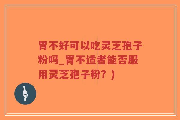 胃不好可以吃灵芝孢子粉吗_胃不适者能否服用灵芝孢子粉？)