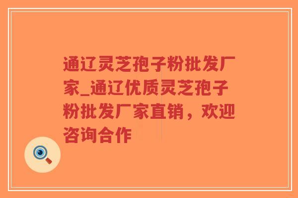 通辽灵芝孢子粉批发厂家_通辽优质灵芝孢子粉批发厂家直销，欢迎咨询合作