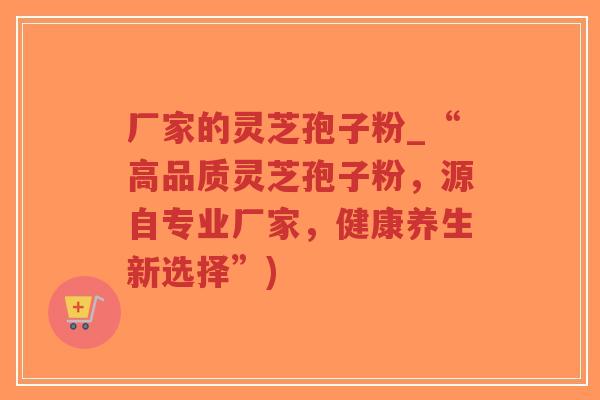 厂家的灵芝孢子粉_“高品质灵芝孢子粉,源自专业厂家,健康养生新选择”) 厂家的灵芝孢子粉_“高品质灵芝孢子粉,源自专业厂家,健康养生新选择”)