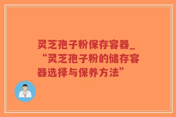 灵芝孢子粉保存容器_“灵芝孢子粉的储存容器选择与保养方法”