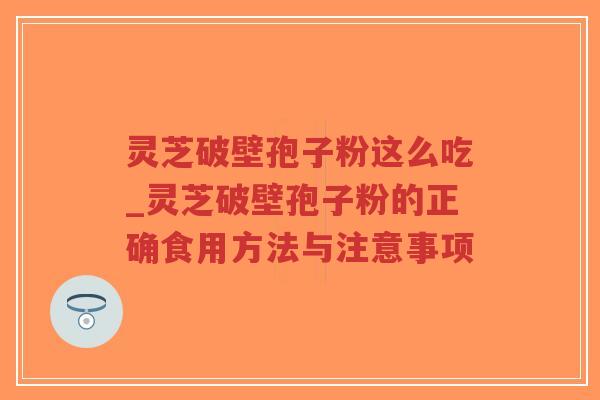 灵芝破壁孢子粉这么吃_灵芝破壁孢子粉的正确食用方法与注意事项