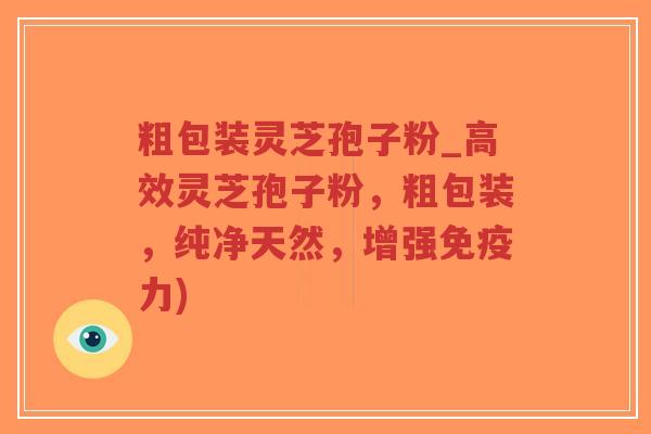 粗包装灵芝孢子粉_高效灵芝孢子粉，粗包装，纯净天然，增强免疫力)