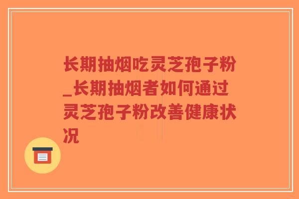 长期抽烟吃灵芝孢子粉_长期抽烟者如何通过灵芝孢子粉改善健康状况