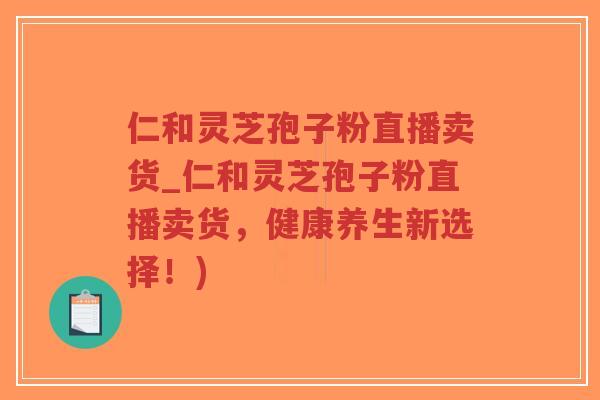 仁和灵芝孢子粉直播卖货_仁和灵芝孢子粉直播卖货，健康养生新选择！)