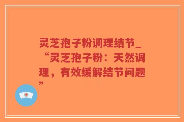 灵芝孢子粉调理结节_“灵芝孢子粉：天然调理，有效缓解结节问题”