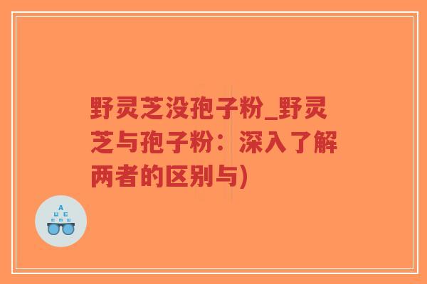 野灵芝没孢子粉_野灵芝与孢子粉：深入了解两者的区别与)