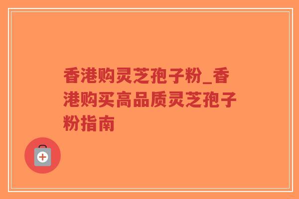 香港购灵芝孢子粉_香港购买高品质灵芝孢子粉指南