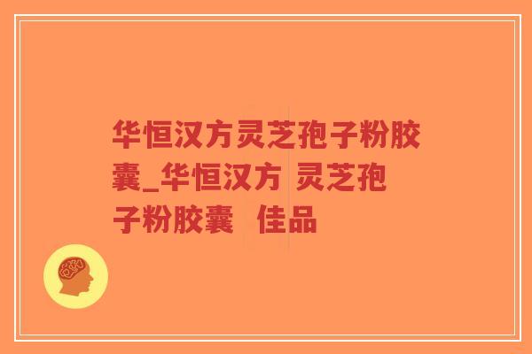 华恒汉方灵芝孢子粉胶囊_华恒汉方 灵芝孢子粉胶囊  佳品