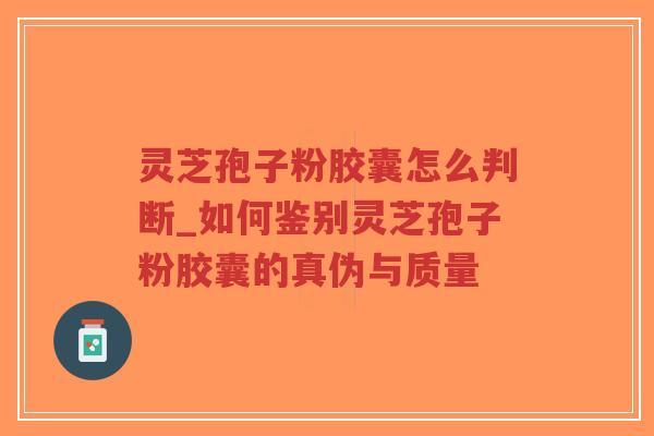 灵芝孢子粉胶囊怎么判断_如何鉴别灵芝孢子粉胶囊的真伪与质量
