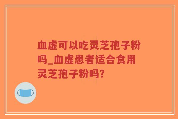 血虚可以吃灵芝孢子粉吗_血虚患者适合食用灵芝孢子粉吗？