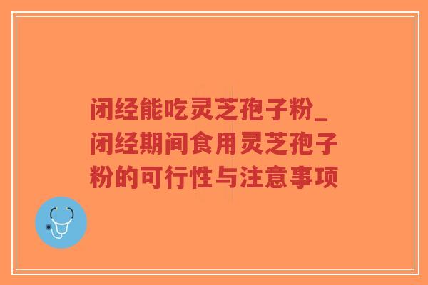 闭经能吃灵芝孢子粉_闭经期间食用灵芝孢子粉的可行性与注意事项