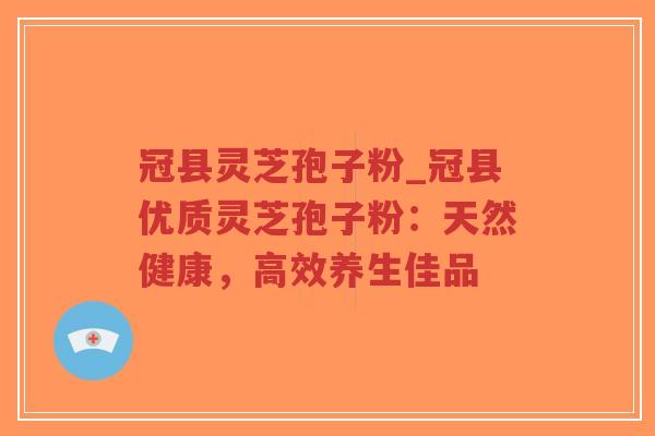 冠县灵芝孢子粉_冠县优质灵芝孢子粉：天然健康，高效养生佳品