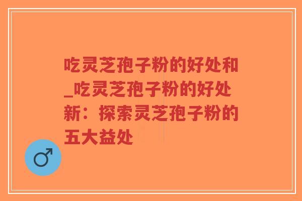 吃灵芝孢子粉的好处和_吃灵芝孢子粉的好处新：探索灵芝孢子粉的五大益处