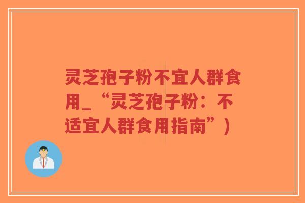 灵芝孢子粉不宜人群食用_“灵芝孢子粉：不适宜人群食用指南”)
