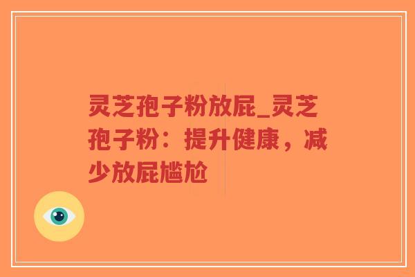 灵芝孢子粉放屁_灵芝孢子粉：提升健康，减少放屁尴尬