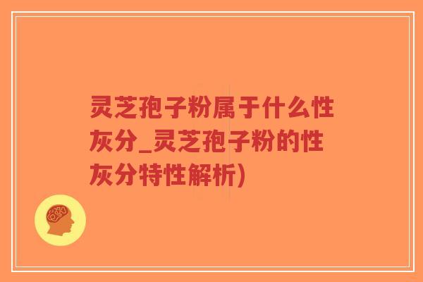 灵芝孢子粉属于什么性灰分_灵芝孢子粉的性灰分特性解析)