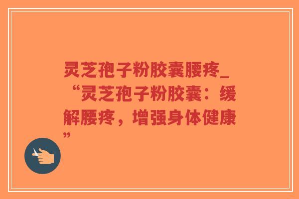 灵芝孢子粉胶囊腰疼_“灵芝孢子粉胶囊：缓解腰疼，增强身体健康”