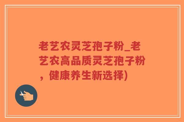 老艺农灵芝孢子粉_老艺农高品质灵芝孢子粉，健康养生新选择)