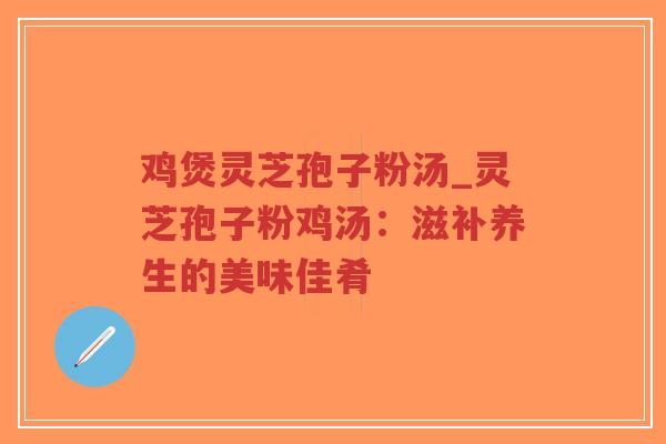 鸡煲灵芝孢子粉汤_灵芝孢子粉鸡汤：滋补养生的美味佳肴