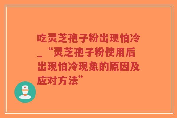 吃灵芝孢子粉出现怕冷_“灵芝孢子粉使用后出现怕冷现象的原因及应对方法”