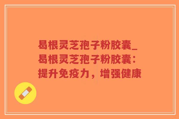 曷根灵芝孢子粉胶囊_曷根灵芝孢子粉胶囊：提升免疫力，增强健康