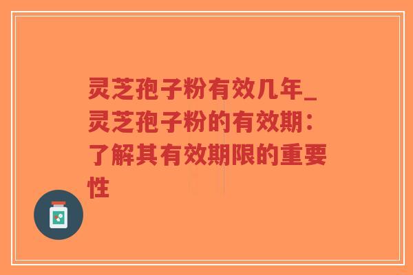 灵芝孢子粉有效几年_灵芝孢子粉的有效期：了解其有效期限的重要性