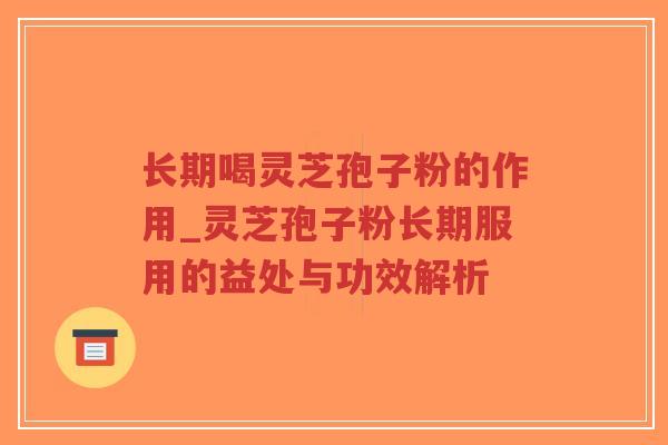 长期喝灵芝孢子粉的作用_灵芝孢子粉长期服用的益处与功效解析