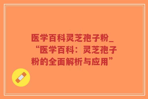 医学百科灵芝孢子粉_“医学百科：灵芝孢子粉的全面解析与应用”