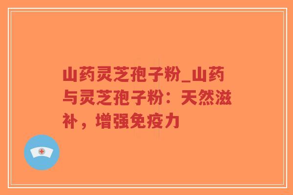 山药灵芝孢子粉_山药与灵芝孢子粉：天然滋补，增强免疫力