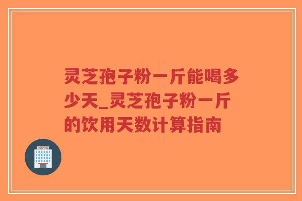 灵芝孢子粉一斤能喝多少天_灵芝孢子粉一斤的饮用天数计算指南 灵芝孢子粉一斤能喝多少天_灵芝孢子粉一斤的饮用天数计算指南