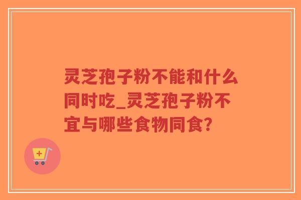 灵芝孢子粉不能和什么同时吃_灵芝孢子粉不宜与哪些食物同食？