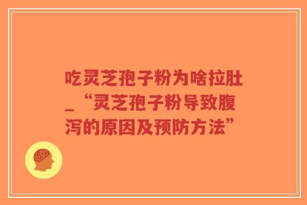 吃灵芝孢子粉为啥拉肚_“灵芝孢子粉导致腹泻的原因及预防方法”
