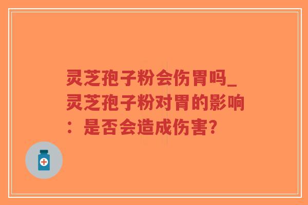 灵芝孢子粉会伤胃吗_灵芝孢子粉对胃的影响:是否会造成伤害? 灵芝孢子粉会伤胃吗_灵芝孢子粉对胃的影响:是否会造成伤害?