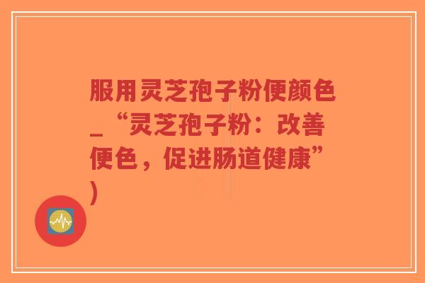 服用灵芝孢子粉便颜色_“灵芝孢子粉：改善便色，促进肠道健康”)