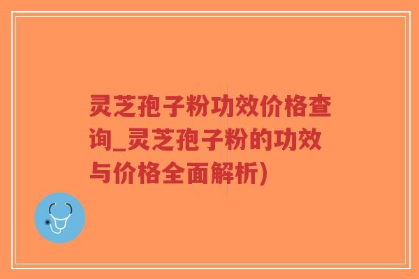 灵芝孢子粉功效价格查询_灵芝孢子粉的功效与价格全面解析)
